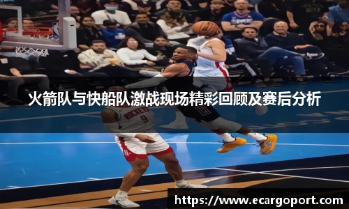 火箭队与快船队激战现场精彩回顾及赛后分析
